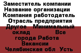 Заместитель компании › Название организации ­ Компания-работодатель › Отрасль предприятия ­ Другое › Минимальный оклад ­ 35 000 - Все города Работа » Вакансии   . Челябинская обл.,Усть-Катав г.